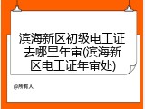 滨海新区初级电工证去哪里年审(滨海新区电工证年审处)