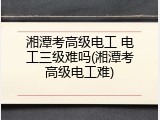 湘潭考高级电工 电工三级难吗(湘潭考高级电工难)