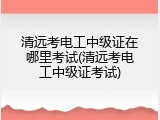 清远考电工中级证在哪里考试(清远考电工中级证考试)