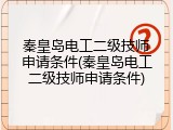 秦皇岛电工二级技师申请条件(秦皇岛电工二级技师申请条件)