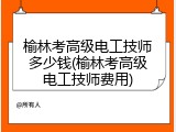 榆林考高级电工技师多少钱(榆林考高级电工技师费用)