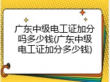 广东中级电工证加分吗多少钱(广东中级电工证加分多少钱)