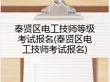 奉贤区电工技师等级考试报名(奉贤区电工技师考试报名)