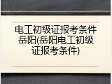 电工初级证报考条件岳阳(岳阳电工初级证报考条件)