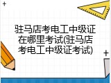 驻马店考电工中级证在哪里考试(驻马店考电工中级证考试)