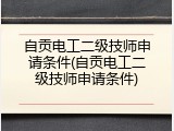 自贡电工二级技师申请条件(自贡电工二级技师申请条件)