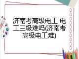 济南考高级电工 电工三级难吗(济南考高级电工难)