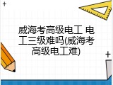 威海考高级电工 电工三级难吗(威海考高级电工难)
