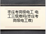 枣庄考高级电工 电工三级难吗(枣庄考高级电工难)