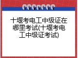 十堰考电工中级证在哪里考试(十堰考电工中级证考试)