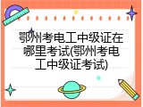 鄂州考电工中级证在哪里考试(鄂州考电工中级证考试)