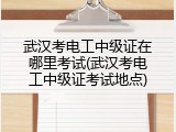 武汉考电工中级证在哪里考试(武汉考电工中级证考试地点)