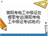 襄阳考电工中级证在哪里考试(襄阳考电工中级证考试地点)