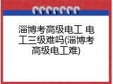 淄博考高级电工 电工三级难吗(淄博考高级电工难)