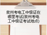 泉州考电工中级证在哪里考试(泉州考电工中级证考试地点)