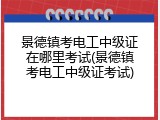 景德镇考电工中级证在哪里考试(景德镇考电工中级证考试)