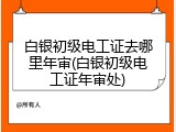 白银初级电工证去哪里年审(白银初级电工证年审处)
