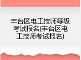 丰台区电工技师等级考试报名(丰台区电工技师考试报名)