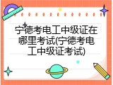 宁德考电工中级证在哪里考试(宁德考电工中级证考试)