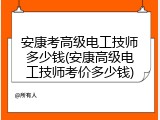安康考高级电工技师多少钱(安康高级电工技师考价多少钱)