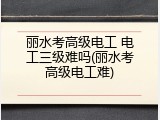 丽水考高级电工 电工三级难吗(丽水考高级电工难)