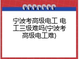 宁波考高级电工 电工三级难吗(宁波考高级电工难)
