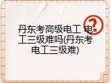 丹东考高级电工 电工三级难吗(丹东考电工三级难)