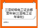 三亚初级电工证去哪里年审(三亚电工证年审处)