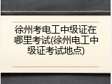 徐州考电工中级证在哪里考试(徐州电工中级证考试地点)