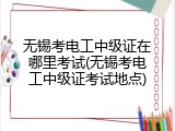 无锡考电工中级证在哪里考试(无锡考电工中级证考试地点)