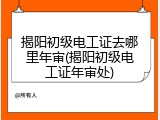 揭阳初级电工证去哪里年审(揭阳初级电工证年审处)