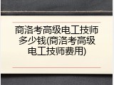 商洛考高级电工技师多少钱(商洛考高级电工技师费用)