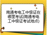 南通考电工中级证在哪里考试(南通考电工中级证考试地点)
