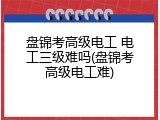 盘锦考高级电工 电工三级难吗(盘锦考高级电工难)