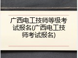 广西电工技师等级考试报名(广西电工技师考试报名)
