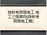 铁岭考高级电工 电工三级难吗(铁岭考高级电工难)