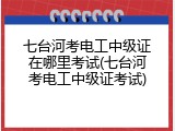 七台河考电工中级证在哪里考试(七台河考电工中级证考试)