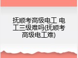 抚顺考高级电工 电工三级难吗(抚顺考高级电工难)