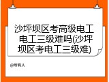 沙坪坝区考高级电工 电工三级难吗(沙坪坝区考电工三级难)