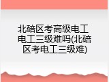 北碚区考高级电工 电工三级难吗(北碚区考电工三级难)