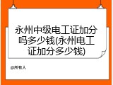 永州中级电工证加分吗多少钱(永州电工证加分多少钱)