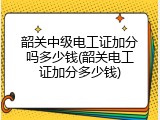 韶关中级电工证加分吗多少钱(韶关电工证加分多少钱)