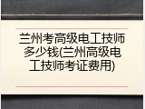 兰州考高级电工技师多少钱(兰州高级电工技师考证费用)