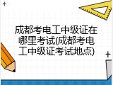 成都考电工中级证在哪里考试(成都考电工中级证考试地点)