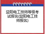 益阳电工技师等级考试报名(益阳电工技师报名)