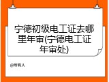 宁德初级电工证去哪里年审(宁德电工证年审处)
