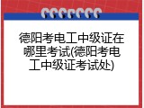 德阳考电工中级证在哪里考试(德阳考电工中级证考试处)