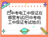 巴中考电工中级证在哪里考试(巴中考电工中级证考试地点)