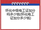 怀化中级电工证加分吗多少钱(怀化电工证加分多少钱)