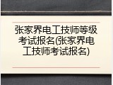 张家界电工技师等级考试报名(张家界电工技师考试报名)